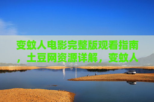 变蚊人电影完整版观看指南，土豆网资源详解，变蚊人电影完整版观看指南，土豆网资源详解