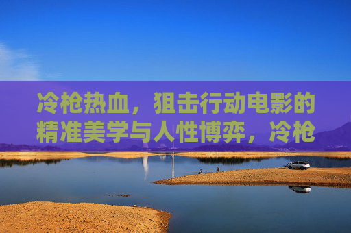 冷枪热血,狙击行动电影的精准美学与人性博弈,冷枪热血,狙击电影的精准美学与人性博弈 冷枪热血,狙击行动电影的精准美学与人性博弈,冷枪热血,狙击电影的精准美学与人性博弈