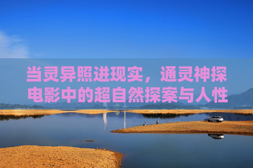 当灵异照进现实,通灵神探电影中的超自然探案与人性迷思 当灵异照进现实,通灵神探电影中的超自然探案与人性迷思
