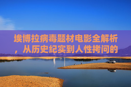 埃博拉病毒题材电影全解析,从历史纪实到人性拷问的完整影像记录,埃博拉病毒题材电影全解析,从历史纪实到人性拷问的影像记录 埃博拉病毒题材电影全解析,从历史纪实到人性拷问的完整影像记录,埃博拉病毒题材电影全解析,从历史纪实到人性拷问的影像记录