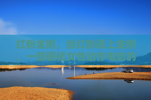 红粉金刚,当红粉遇上金刚,一部硬核女性动作电影的完整史诗,红粉金刚,硬核女性动作史诗 红粉金刚,当红粉遇上金刚,一部硬核女性动作电影的完整史诗,红粉金刚,硬核女性动作史诗