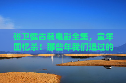 张卫健古装电影全集,童年回忆杀!那些年我们追过的机灵鬼与英雄,张卫健古装电影全集,童年回忆杀里的机灵鬼与英雄 张卫健古装电影全集,童年回忆杀!那些年我们追过的机灵鬼与英雄,张卫健古装电影全集,童年回忆杀里的机灵鬼与英雄