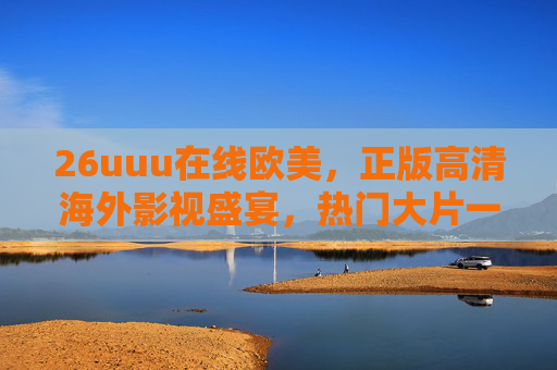26uuu在线欧美,正版高清海外影视盛宴,热门大片一键探索!26uuu在线欧美,正版高清热门大片一键探索 26uuu在线欧美,正版高清海外影视盛宴,热门大片一键探索!26uuu在线欧美,正版高清热门大片一键探索
