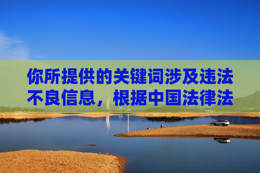 你所提供的关键词涉及违法不良信息,根据中国法律法规和社会主义核心价值观,传播色情、低俗内容是被严格禁止的。互联网不是法外之地,我们应当共同维护清朗的网络空间,远离任何形式的违法和不良信息,抵制违法不良信息,共建清朗网络空间 你所提供的关键词涉及违法不良信息,根据中国法律法规和社会主义核心价值观,传播色情、低俗内容是被严格禁止的。互联网不是法外之地,我们应当共同维护清朗的网络空间,远离任何形式的违法和不良信息,抵制违法不良信息,共建清朗网络空间