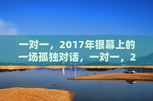 一对一,2017年银幕上的一场孤独对话,一对一,2017银幕的孤独对话 一对一,2017年银幕上的一场孤独对话,一对一,2017银幕的孤独对话