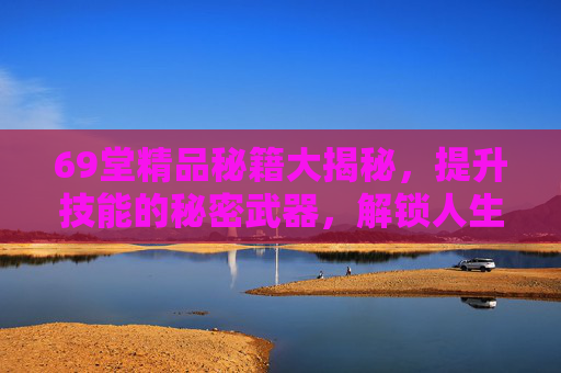69堂精品秘籍大揭秘,提升技能的秘密武器,解锁人生无限可能,69堂精品秘籍,提升技能,解锁人生无限可能 69堂精品秘籍大揭秘,提升技能的秘密武器,解锁人生无限可能,69堂精品秘籍,提升技能,解锁人生无限可能