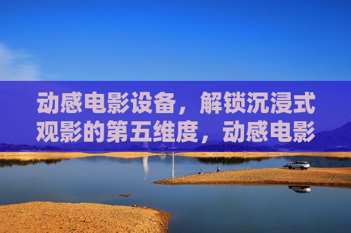 动感电影设备,解锁沉浸式观影的第五维度,动感电影设备,解锁沉浸式观影第五维度 动感电影设备,解锁沉浸式观影的第五维度,动感电影设备,解锁沉浸式观影第五维度