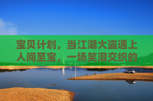 宝贝计划,当江湖大盗遇上人间至宝,一场笑泪交织的成长救赎,江湖大盗与人间至宝,宝贝计划的笑泪救赎 宝贝计划,当江湖大盗遇上人间至宝,一场笑泪交织的成长救赎,江湖大盗与人间至宝,宝贝计划的笑泪救赎