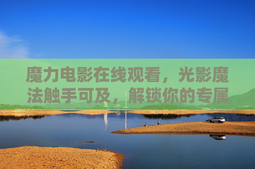 魔力电影在线观看，光影魔法触手可及，解锁你的专属观影宇宙，光影魔法触手可及，解锁魔力观影宇宙