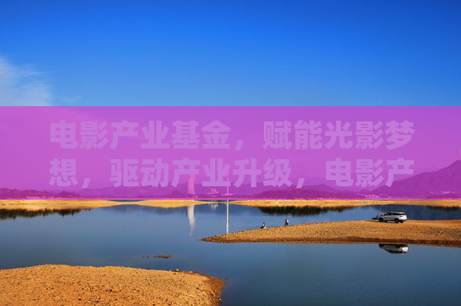电影产业基金,赋能光影梦想,驱动产业升级,电影产业基金,赋能光影梦想,驱动产业升级 电影产业基金,赋能光影梦想,驱动产业升级,电影产业基金,赋能光影梦想,驱动产业升级
