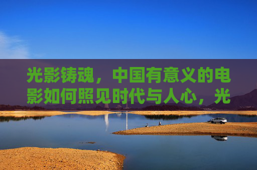 光影铸魂,中国有意义的电影如何照见时代与人心,光影铸魂,中国电影照见时代与人心 光影铸魂,中国有意义的电影如何照见时代与人心,光影铸魂,中国电影照见时代与人心