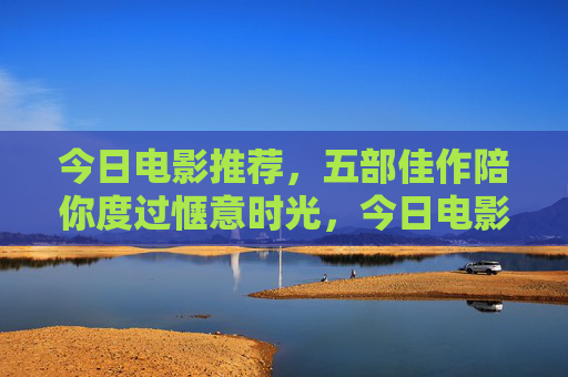 今日电影推荐,五部佳作陪你度过惬意时光,今日电影推荐,五部佳作陪你度过惬意时光 今日电影推荐,五部佳作陪你度过惬意时光,今日电影推荐,五部佳作陪你度过惬意时光