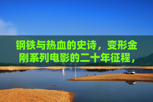 钢铁与热血的史诗，变形金刚系列电影的二十年征程，变形金刚二十年征程，钢铁与热血的史诗