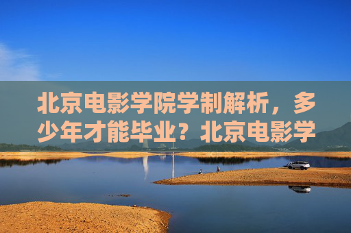 北京电影学院学制解析,多少年才能毕业?北京电影学院学制解析,毕业需要多少年? 北京电影学院学制解析,多少年才能毕业?北京电影学院学制解析,毕业需要多少年?