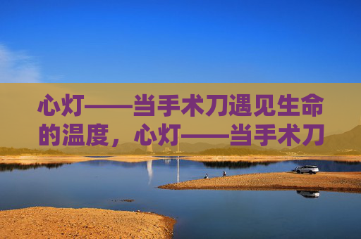 心灯——当手术刀遇见生命的温度,心灯——当手术刀遇见生命的温度 心灯——当手术刀遇见生命的温度,心灯——当手术刀遇见生命的温度