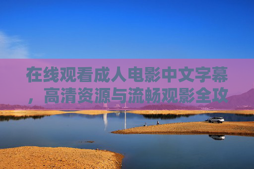 在线观看成人电影中文字幕,高清资源与流畅观影全攻略,成人电影中文字幕高清流畅在线观看全攻略 在线观看成人电影中文字幕,高清资源与流畅观影全攻略,成人电影中文字幕高清流畅在线观看全攻略
