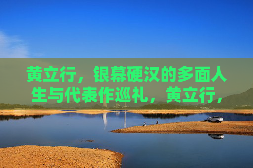 黄立行,银幕硬汉的多面人生与代表作巡礼,黄立行,银幕硬汉的多面人生与代表作巡礼 黄立行,银幕硬汉的多面人生与代表作巡礼,黄立行,银幕硬汉的多面人生与代表作巡礼