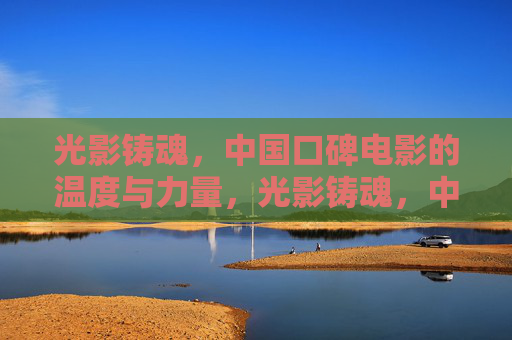光影铸魂,中国口碑电影的温度与力量,光影铸魂,中国口碑电影的温度与力量 光影铸魂,中国口碑电影的温度与力量,光影铸魂,中国口碑电影的温度与力量