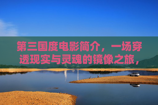 第三国度电影简介,一场穿透现实与灵魂的镜像之旅,第三国度,现实与灵魂的镜像穿透之旅 第三国度电影简介,一场穿透现实与灵魂的镜像之旅,第三国度,现实与灵魂的镜像穿透之旅