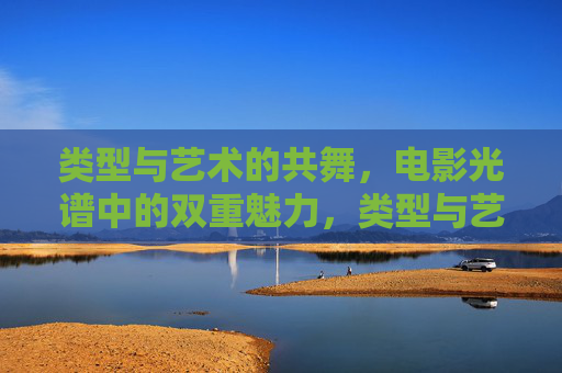 类型与艺术的共舞,电影光谱中的双重魅力,类型与艺术的共舞,电影的双重魅力 类型与艺术的共舞,电影光谱中的双重魅力,类型与艺术的共舞,电影的双重魅力