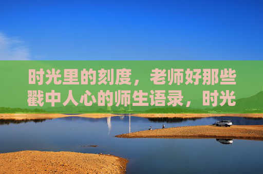 时光里的刻度,老师好那些戳中人心的师生语录,时光里的刻度,戳人心的师生语录 时光里的刻度,老师好那些戳中人心的师生语录,时光里的刻度,戳人心的师生语录