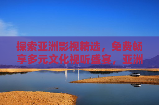 探索亚洲影视精选,免费畅享多元文化视听盛宴,亚洲影视精选,免费畅享多元文化视听盛宴 探索亚洲影视精选,免费畅享多元文化视听盛宴,亚洲影视精选,免费畅享多元文化视听盛宴