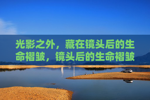 光影之外，藏在镜头后的生命褶皱，镜头后的生命褶皱