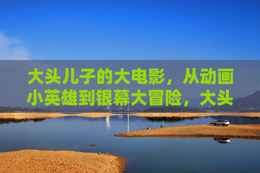 大头儿子的大电影,从动画小英雄到银幕大冒险,大头儿子大电影,从动画小英雄到银幕大冒险 大头儿子的大电影,从动画小英雄到银幕大冒险,大头儿子大电影,从动画小英雄到银幕大冒险