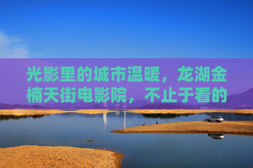 光影里的城市温暖,龙湖金楠天街电影院,不止于看的体验,龙湖金楠天街电影院,光影里的城市温暖,不止于看的体验 光影里的城市温暖,龙湖金楠天街电影院,不止于看的体验,龙湖金楠天街电影院,光影里的城市温暖,不止于看的体验