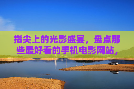 指尖上的光影盛宴,盘点那些最好看的手机电影网站,指尖上的光影盛宴,手机电影网站精选 指尖上的光影盛宴,盘点那些最好看的手机电影网站,指尖上的光影盛宴,手机电影网站精选