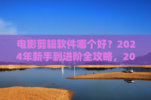 电影剪辑软件哪个好?2024年新手到进阶全攻略,2024年电影剪辑软件选哪个?新手到进阶全攻略 电影剪辑软件哪个好?2024年新手到进阶全攻略,2024年电影剪辑软件选哪个?新手到进阶全攻略