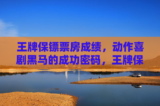 王牌保镖票房成绩,动作喜剧黑马的成功密码,王牌保镖票房成绩,动作喜剧黑马的成功密码 王牌保镖票房成绩,动作喜剧黑马的成功密码,王牌保镖票房成绩,动作喜剧黑马的成功密码