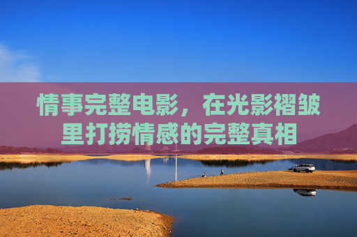 情事完整电影，在光影褶皱里打捞情感的完整真相