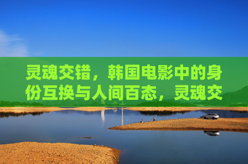 灵魂交错,韩国电影中的身份互换与人间百态,灵魂交错,韩国电影中的身份互换与人间百态 灵魂交错,韩国电影中的身份互换与人间百态,灵魂交错,韩国电影中的身份互换与人间百态