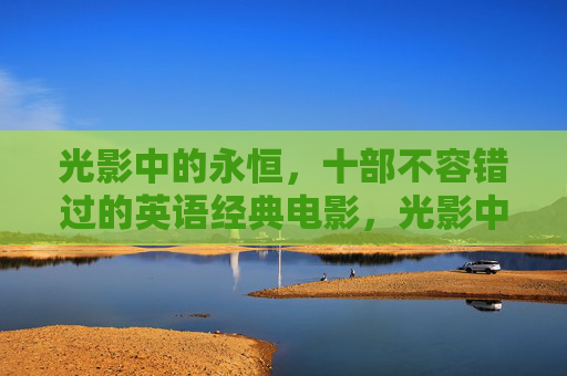 光影中的永恒,十部不容错过的英语经典电影,光影中的永恒,十部不容错过的英语经典电影 光影中的永恒,十部不容错过的英语经典电影,光影中的永恒,十部不容错过的英语经典电影