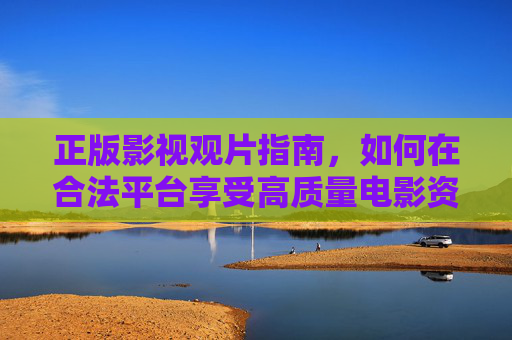 正版影视观片指南,如何在合法平台享受高质量电影资源,正版影视观指南,合法平台畅享高质量电影资源 正版影视观片指南,如何在合法平台享受高质量电影资源,正版影视观指南,合法平台畅享高质量电影资源