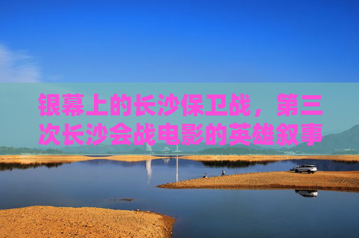 银幕上的长沙保卫战,第三次长沙会战电影的英雄叙事与历史回响,银幕长沙保卫战,第三次长沙会战电影的英雄叙事与历史回响 银幕上的长沙保卫战,第三次长沙会战电影的英雄叙事与历史回响,银幕长沙保卫战,第三次长沙会战电影的英雄叙事与历史回响