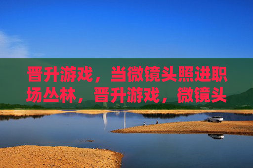 晋升游戏,当微镜头照进职场丛林,晋升游戏,微镜头下的职场丛林 晋升游戏,当微镜头照进职场丛林,晋升游戏,微镜头下的职场丛林