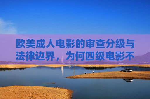欧美成人电影的审查分级与法律边界,为何四级电影不应被传播,欧美成人电影审查分级与法律边界,为何四级电影不应传播 欧美成人电影的审查分级与法律边界,为何四级电影不应被传播,欧美成人电影审查分级与法律边界,为何四级电影不应传播
