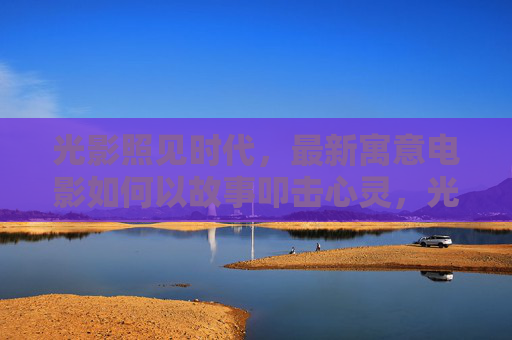 光影照见时代,最新寓意电影如何以故事叩击心灵,光影映时代,故事叩心灵 光影照见时代,最新寓意电影如何以故事叩击心灵,光影映时代,故事叩心灵