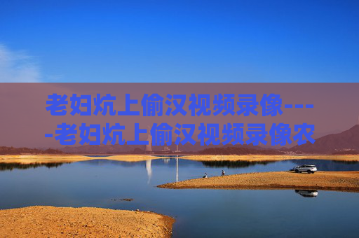 老妇炕上偷汉视频录像----老妇炕上偷汉视频录像农村生活情感故事引发热议,快来分享你的见解吧!老妇炕上偷汉视频录像,农村情感故事引热议 老妇炕上偷汉视频录像----老妇炕上偷汉视频录像农村生活情感故事引发热议,快来分享你的见解吧!老妇炕上偷汉视频录像,农村情感故事引热议