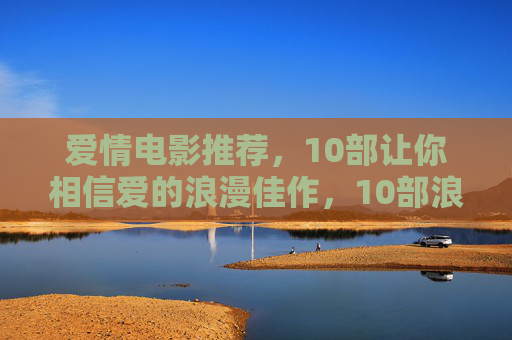 爱情电影推荐,10部让你相信爱的浪漫佳作,10部浪漫爱情佳作,让你重新相信爱 爱情电影推荐,10部让你相信爱的浪漫佳作,10部浪漫爱情佳作,让你重新相信爱
