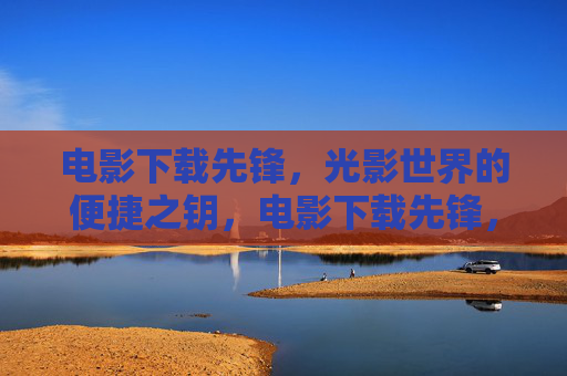 电影下载先锋,光影世界的便捷之钥,电影下载先锋,光影世界的便捷之钥 电影下载先锋,光影世界的便捷之钥,电影下载先锋,光影世界的便捷之钥