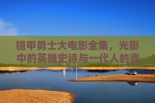 铠甲勇士大电影全集,光影中的英雄史诗与一代人的青春烙印,铠甲勇士大电影,光影英雄史诗与一代人青春烙印 铠甲勇士大电影全集,光影中的英雄史诗与一代人的青春烙印,铠甲勇士大电影,光影英雄史诗与一代人青春烙印