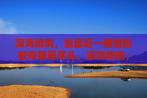 深海绝响，当最后一艘潜艇驶向银幕尽头，深海绝响，最后一艘潜艇的银幕终章