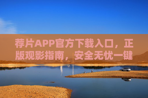 荐片APP官方下载入口,正版观影指南,安全无忧一键获取,荐片APP官方下载入口,正版观影指南,安全无忧一键获取 荐片APP官方下载入口,正版观影指南,安全无忧一键获取,荐片APP官方下载入口,正版观影指南,安全无忧一键获取