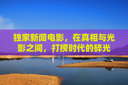 独家新闻电影，在真相与光影之间，打捞时代的碎光