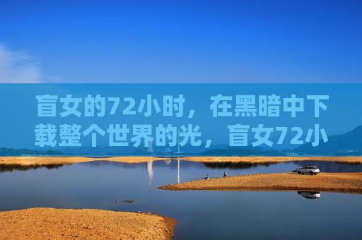 盲女的72小时,在黑暗中下载整个世界的光,盲女72小时,黑暗中下载整个世界的光 盲女的72小时,在黑暗中下载整个世界的光,盲女72小时,黑暗中下载整个世界的光