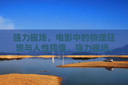 强力磁场，电影中的物理狂想与人性镜像，强力磁场，电影物理狂想与人性镜像