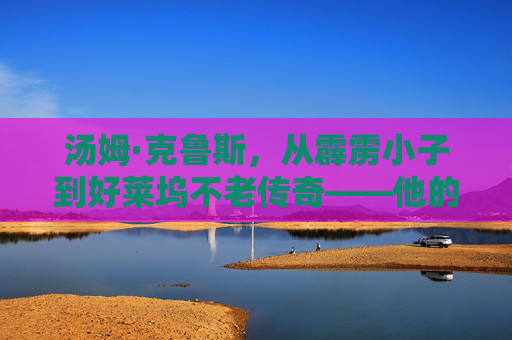 汤姆·克鲁斯，从霹雳小子到好莱坞不老传奇——他的银幕世界有多硬核？汤姆·克鲁斯，从霹雳小子到不老传奇的银幕硬核
